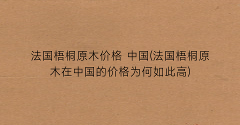 法国梧桐原木价格 中国(法国梧桐原木在中国的价格为何如此高)